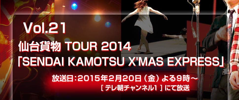 Vol.21 仙台貨物 TOUR 2014
「SENDAI KAMOTSU X'MAS EXPRESS」放送日：2015年２月２０日(金)よる９時～　[テレ朝チャンネル1]にて放送