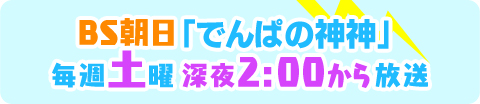 BS朝日「でんぱの神神」毎週土曜 深夜2：00から放送