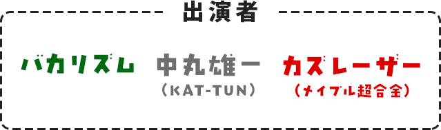 出演者 バカリズム・中丸雄一（KAT-TUN）・カズレーザー（メイプル超合金）