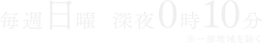 【毎週日曜】深夜0：10～放送！※一部地域を除く。