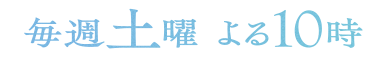 土曜よる10：00～