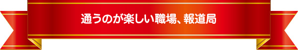 通うのが楽しい職場、報道局