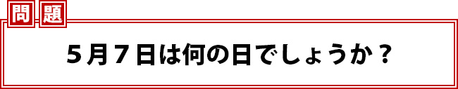 ５月７日は何の日でしょうか？