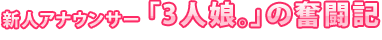 新人アナウンサー「3人娘。」の奮闘記