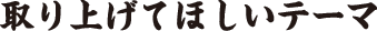 取り上げて欲しいテーマ