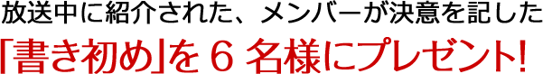放送中に紹介された、メンバーが決意を記した「書き初め」を６名様にプレゼント！