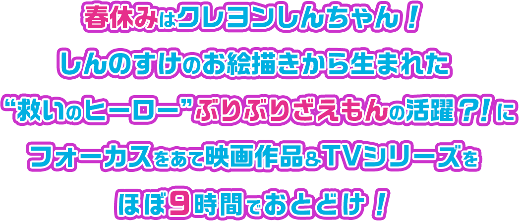 春休みはクレヨンしんちゃん！しんのすけのお絵描きから生まれた“救いのヒーロー”ぶりぶりざえもんの活躍？！にフォーカスをあて映画作品＆ＴＶシリーズをほぼ9時間でおとどけ！