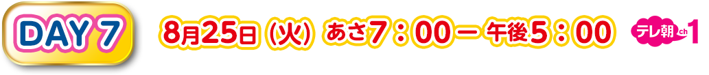 DAY7 8月25日（火）あさ7：00－午後5：00