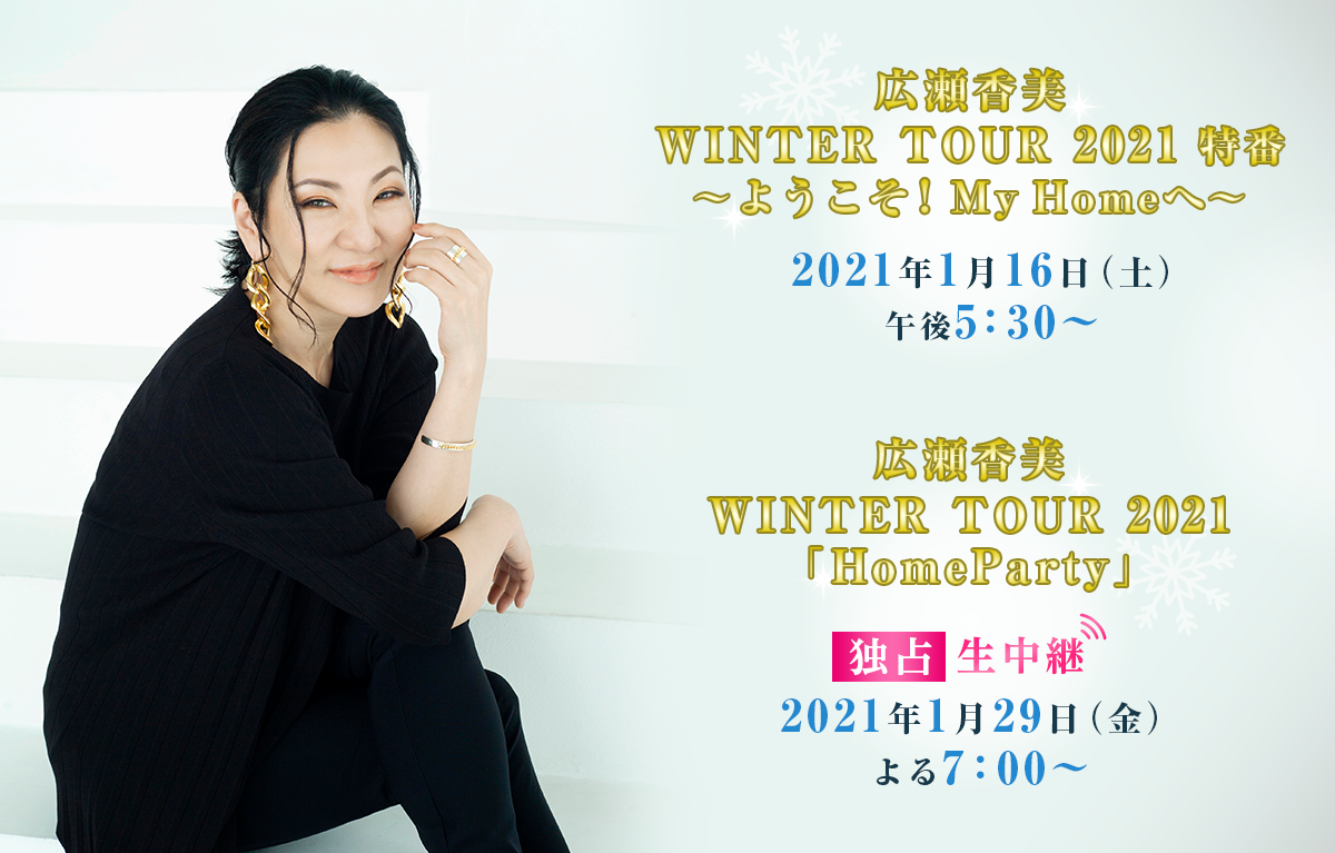 広瀬香美 WINTER TOUR 2021 特番 ～ようこそ！My Homeへ～」2021年1月16日（土） 午後5：30～ 広瀬香美 WINTER TOUR 2021「HomeParty」独占生中継 2021年1月29日（金）放送予定