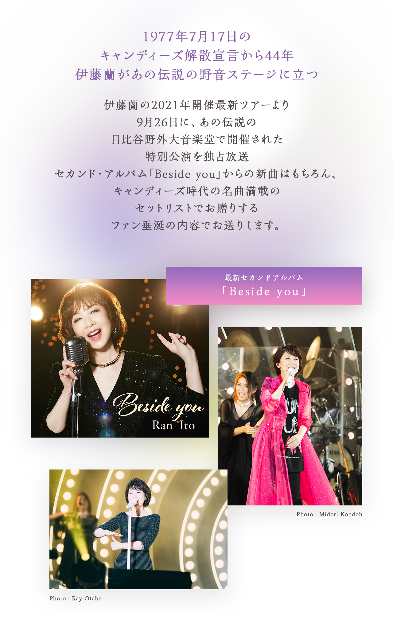 1977年7月17日のキャンディーズ解散宣言から44年伊藤蘭があの伝説の野音ステージに立つ　伊藤蘭の2021年開催最新ツアーより9月26日に、あの伝説の日比谷野外大音楽堂で開催された特別公演を独占放送セカンド・アルバム「Beside you」からの新曲はもちろん、キャンディーズ時代の名曲満載のセットリストでお贈りするファン垂涎の内容でお送りします。