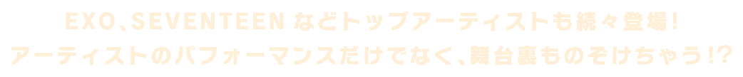 EXO、SEVENTEENといったトップアーティストが出演!アーティストたちのパフォーマンスだけでなく、舞台裏ものぞけちゃう!?