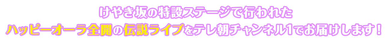 けやき坂の特設ステージで行われたハッピーオーラ全開の伝説ライブをテレ朝チャンネル1でお届けします！