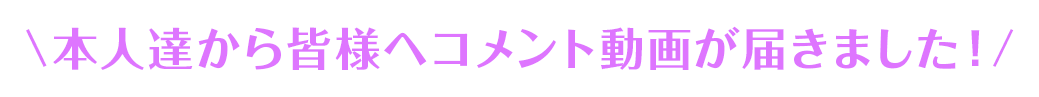 本人達から皆様へコメント動画が届きました！