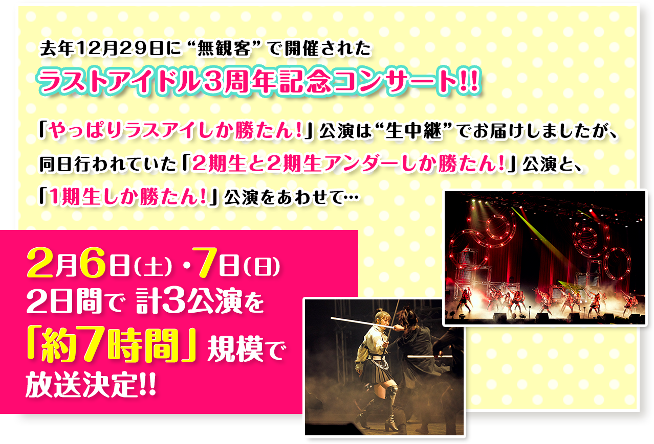 去年12月29日に“無観客”で開催されたラストアイドル3周年記念コンサート!!「やっぱりラスアイしか勝たん！」公演は“生中継”でお届けしましたが、同日行われていた「2期生と2期生アンダーしか勝たん！」公演と、「1期生しか勝たん！」公演をあわせて…2月6日（土）・7日（日）2日間で 計3公演を「約7時間」規模で放送決定!!