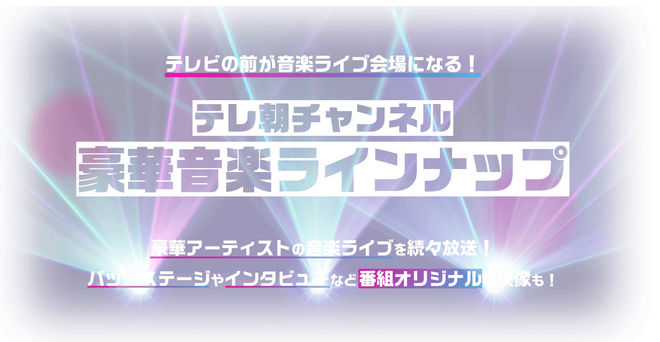 テレビの前が音楽ライブ会場になる！ テレ朝チャンネル豪華音楽ラインナップ 豪華アーティストの音楽ライブを続々放送！ バックステージやインタビューなど番組オリジナルの映像も！