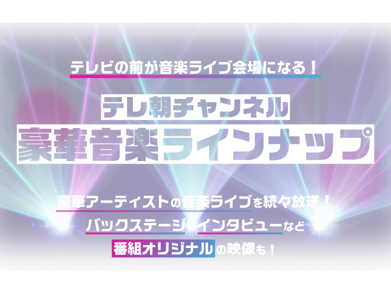 テレビの前が音楽ライブ会場になる！ テレ朝チャンネル豪華音楽ラインナップ 豪華アーティストの音楽ライブを続々放送！ バックステージやインタビューなど番組オリジナルの映像も！