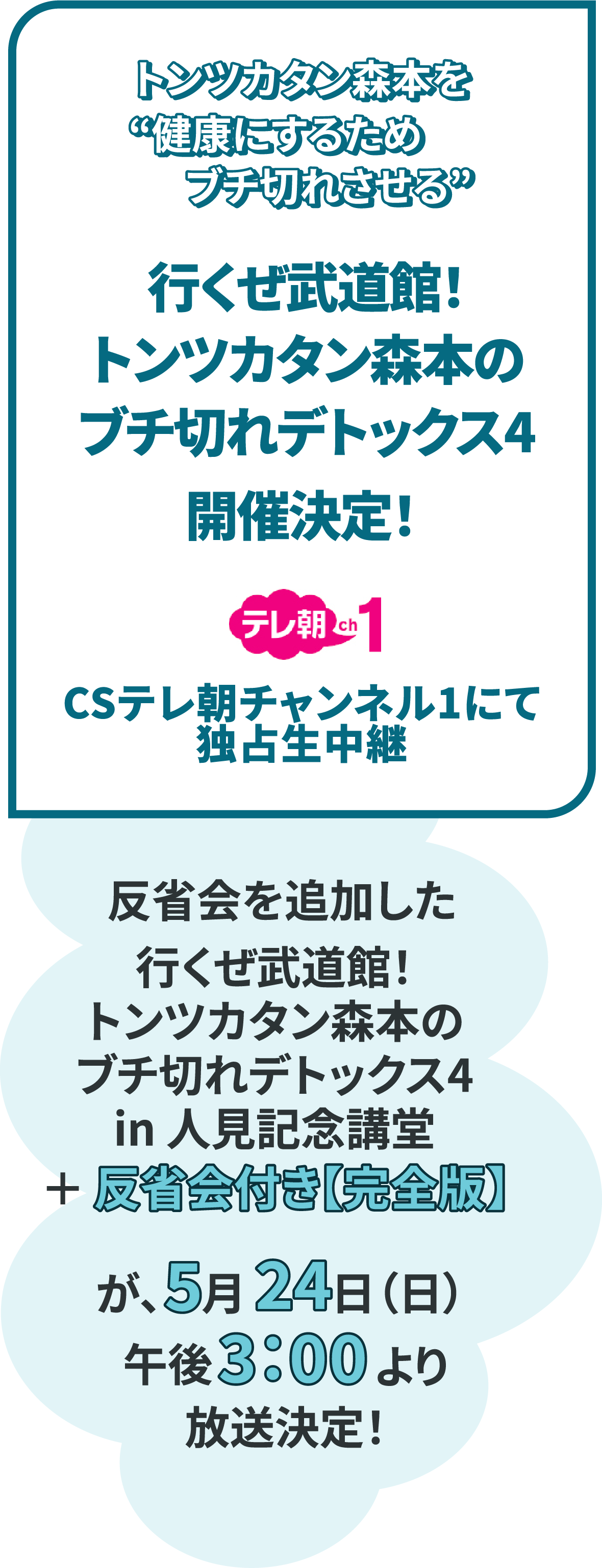 トンツカタン森本を“健康にするためブチ切れさせる 「行くぜ武道館！トンツカタン森本のブチ切れデトックス4」開催決定！CSテレ朝チャンネル1にて独占生中継！ 反省会を追加した「行くぜ武道館！トンツカタン森本のブチ切れデトックス4 in 人見記念講堂＋反省会付き【完全版】が5月24日（日）午後3時より放送決定！
