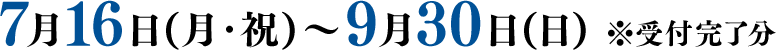 7月16日(月・祝)～9月30日(日) ※受付完了分