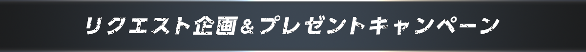 リクエスト企画&プレゼントキャンペーン