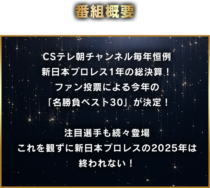 CSテレ朝チャンネル毎年恒例、新日本プロレス1年の総決算！ファン投票による今年の「名勝負ベスト30」が決定！注目選手も続々登場。これを観ずに新日本プロレスの2025年は終われない！