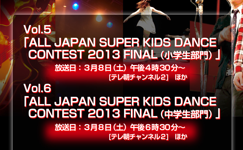 Vol5「ALL JAPAN SUPER KIDS DANCE CONTEST 2013 FINAL（小学生部門）」Vol6「ALL JAPAN SUPER KIDS DANCE CONTEST 2013 FINAL（中学生部門）」