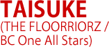 TAISUKE(THE FLOORRIORZ / BC One All Stars)
