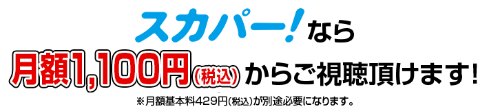 スカパー！なら月額1,100円（税込）からご視聴頂けます！※月額基本料429円（税込）が別途必要になります。