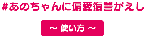 #あのちゃんに偏愛復讐がえし～使い方～