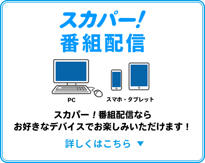 スカパー！番組配信で同時配信決定！スマホ・タブレット・PCなどお好きなデバイスで番組をお楽しみいただけます！