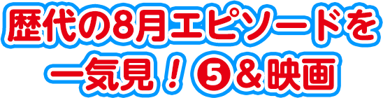歴代の8月エピソードを一気見！5＆映画