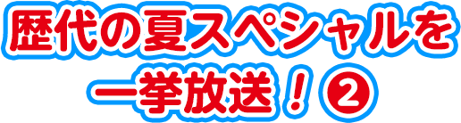 歴代の夏スペシャルを一挙放送！2