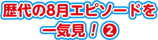 歴代の8月エピソードを一気見！2