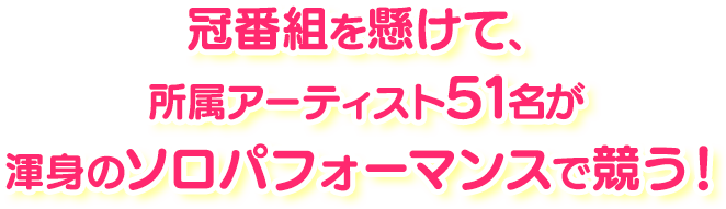 冠番組を懸けて、所属アーティスト51名が渾身のソロパフォーマンスで競う！