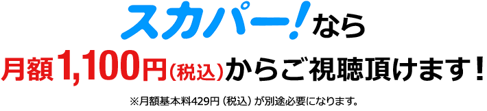 スカパー！なら月額1,100円（税込）からご視聴いただけます！※月額基本料429円（税込）が別途必要になります。