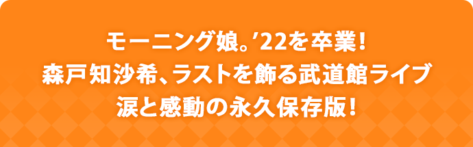 モーニング娘。’22を卒業！森戸知沙希、ラストを飾る武道館ライブ 涙と感動の永久保存版！