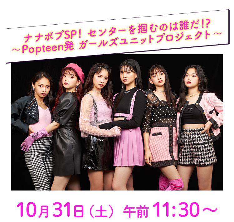 ナナポプSP! センターを掴むのは誰だ!?～Popteen発 ガールズユニットプロジェクト～ 10月31日（土）午前11:30〜