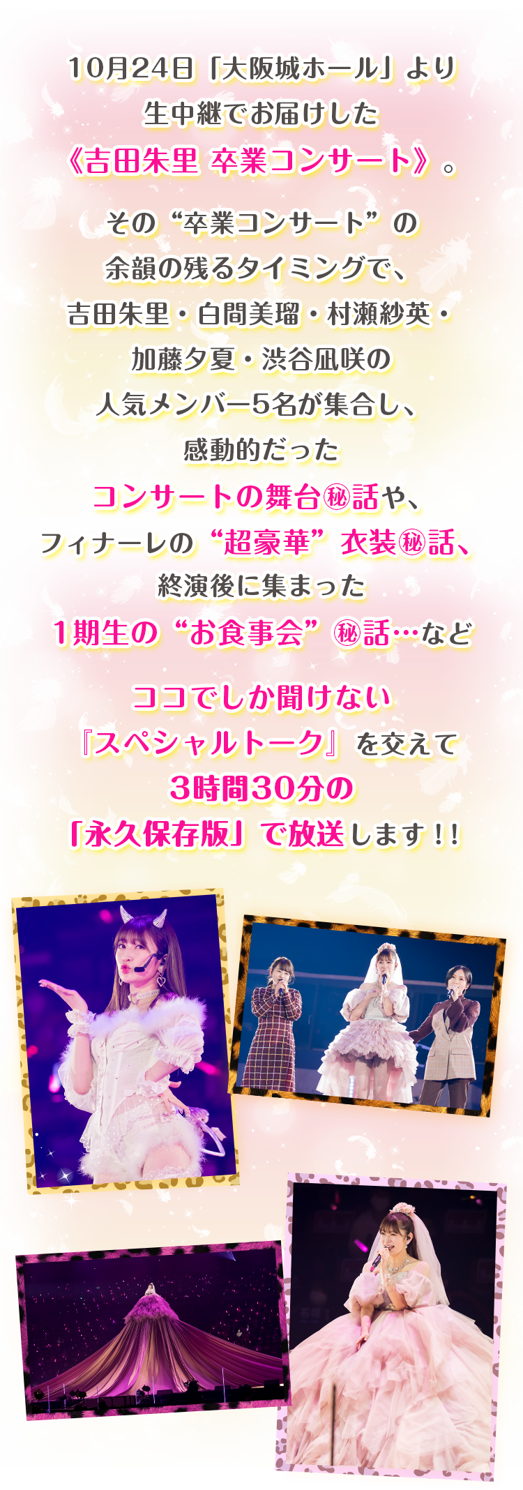 １０月２４日（日）「大阪城ホール」で生中継した「吉田朱里 卒業コンサート」を、テレ朝チャンネルでは、本人のインタビューはもちろん、苦楽を共にした同じ「１期生」白間美瑠・村瀬紗英・加藤夕夏・渋谷凪咲の“撮り下ろしインタビュー”を交えて、『完全版』として3時間30分で放送します!!