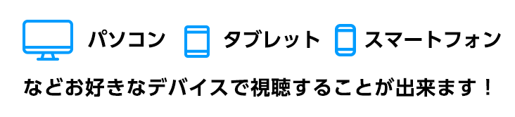 パソコン タブレット スマートフォンなどお好きなデバイスで視聴することが出来ます！