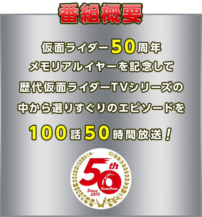 仮面ライダー50周年メモリアルイヤーを記念して歴代仮面ライダーTVシリーズの中から選りすぐりのエピソードを100話50時間放送！