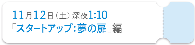 11月12日(土)深夜1：10「スタートアップ:夢の扉」編