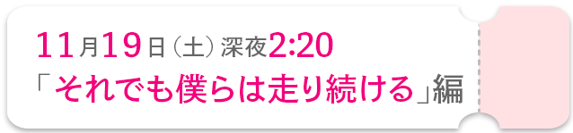11月19日(土)深夜2：20「それでも僕らは走り続ける」編