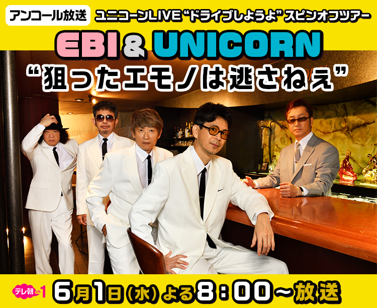 【アンコール放送】ユニコーンLIVE “ドライブしようよ”スピンオフツアー「EBI ＆ UNICORN “狙ったエモノは逃さねぇ”」6月1日（水） よる8：00～放送