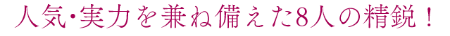 人気・実力を兼ね備えた８人の精鋭！