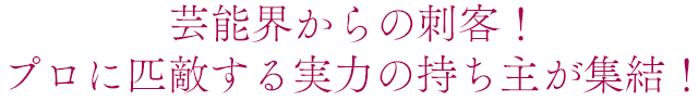 芸能界からの刺客！プロに匹敵する実力の持ち主が集結！
