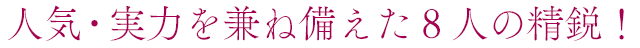 人気・実力を兼ね備えた８人の精鋭！