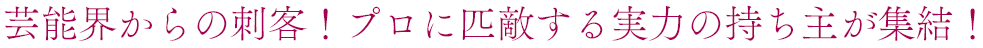 芸能界からの刺客！プロに匹敵する実力の持ち主が集結！