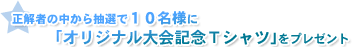 正解者の中から抽選で１０名様にオリジナル大会記念Ｔシャツをプレゼント