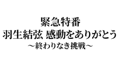 緊急特番　羽生結弦 感動をありがとう〜終わりなき挑戦〜