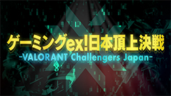 ゲーミングex!日本頂上決戦〜VALORANT　Challengers　Japan〜