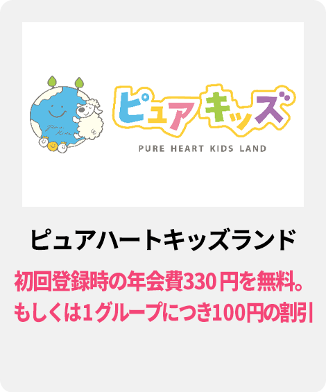 ピュアハートキッズランド／初回登録時の年会費 330 円を無料。もしくは 1 グループにつき１００円の割引